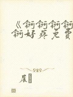 《锕锕锕锕锕锕锕好疼免费视频》