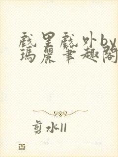 戏里戏外by苏玛丽笔趣阁全文免费阅读