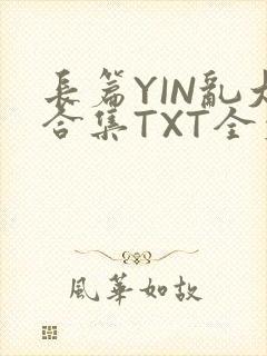 长篇YIN乱大合集TXT全文下载