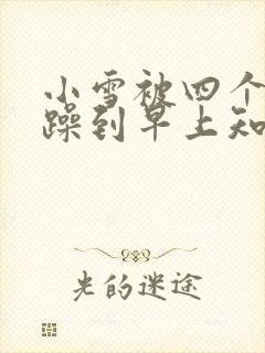 小雪被四个男人躁到早上知乎