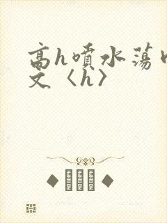 高h喷水荡肉欲文〈h〉