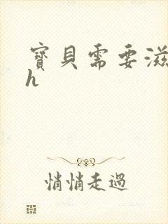 宝贝需要滋润了h