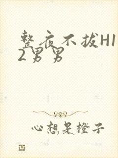 整夜不拔H1V2男男