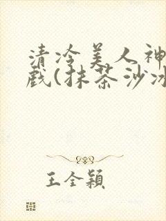 清冷美人神奇游戏(抹茶沙冰)