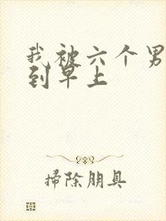 我被六个男人躁到早上