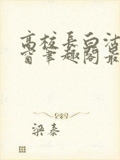 高校长白沽无弹窗笔趣阁最新章节