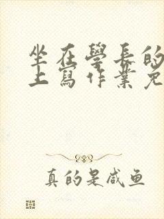 坐在学长的紫根上写作业免费阅读