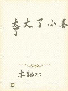 太大了小喜涨死了