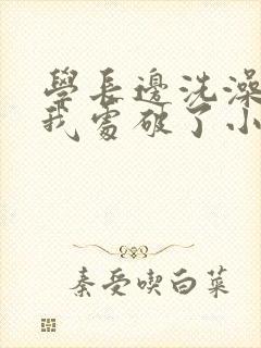 学长边洗澡边把我处破了小说