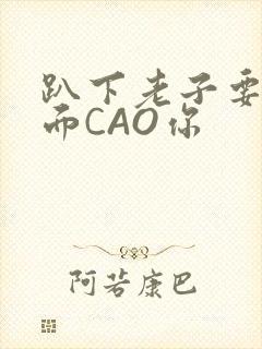 趴下老子要从后面CAO你