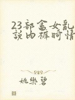 23部禽女乱小说内裤畸情视频