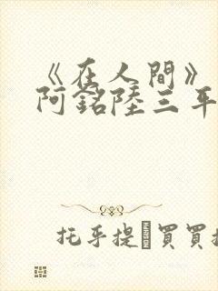 《在人间》采薇阿铭陆三平小说