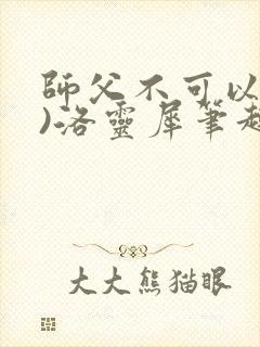 师父不可以(限)洛灵犀笔趣阁无弹窗