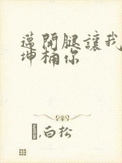 迈开腿让我的坤坤桶你