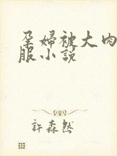 孕妇被大肉楱征服小说