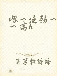 嗯～使劲～别停～高h