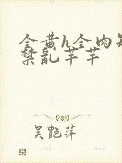 全黄h全肉短篇禁乱芊芊