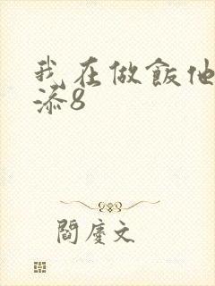 我在做饭他在下添8