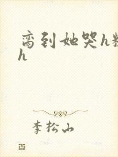 脔到她哭h粗话h