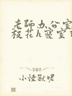 老师办公室狂肉校花h寝室视频