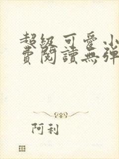 超级可爱小说免费阅读无弹窗笔趣