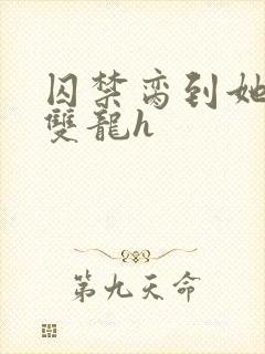 囚禁脔到她哭h双龙h