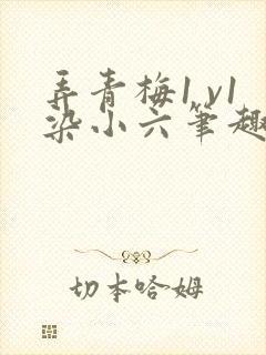 弄青梅1 v1染小六笔趣阁