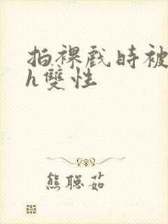 拍裸戏时被c了h双性