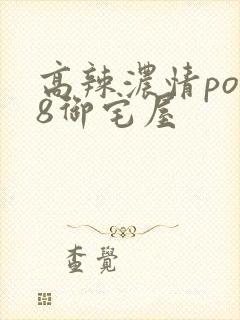 高辣浓情po18御宅屋