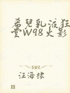 希儿乳液狂飙天堂W98火影