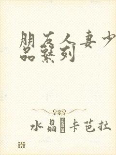 朋友人妻少妇精品系列