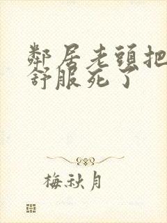 邻居老头把我弄舒服死了