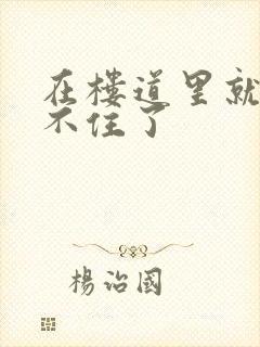 在楼道里就控制不住了