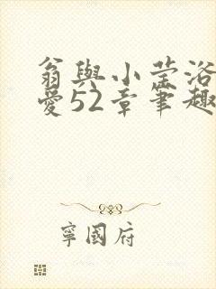 翁与小莹浴室欢爱52章笔趣阁