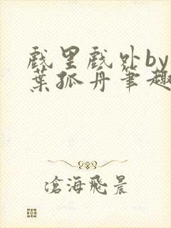 戏里戏外by一叶孤舟笔趣阁