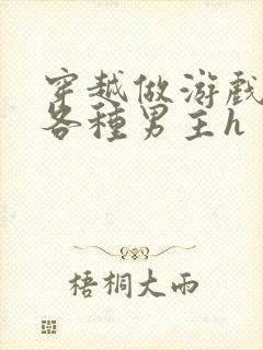 穿越做游戏要和各种男主h