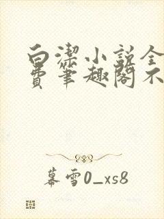 白洁小说全文免费笔趣阁不知所措