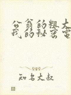 公翁的粗大放进我的秘密电影