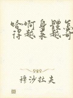 哈啊身体怎么变得越来越奇怪了