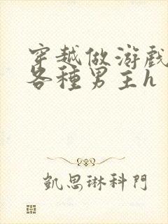 穿越做游戏要和各种男主h