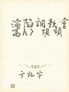 沦陷调教会所〈高h〉视频