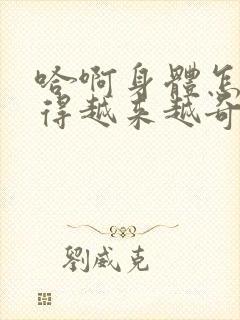 哈啊身体怎么变得越来越奇怪了