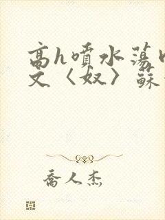 高h喷水荡肉欲文〈奴〉苏妖精