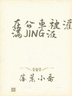 在公车被灌强行满JING液