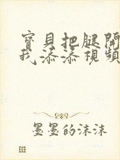 宝贝把腿开大让我添添视频