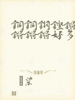 铜铜钢铿锵锵锵锵锵锵好多少阅读