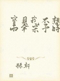 宝贝我不想带小雨伞宋予时