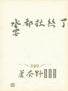 水都拉丝了还不要