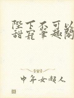 陛下不可以糙汉甜宠笔趣阁