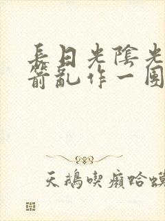 长日光阴光阴似箭乱作一团笔趣阁